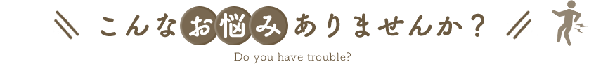 こんなお悩みありませんか? Do you have trouble?